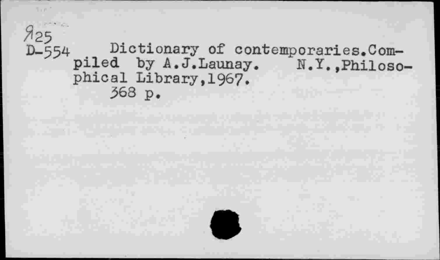 ﻿^25 D-554
Dictionary of contemporaries.Com— piled by A.J.Launay. N.Y.,Philosophical Library,1967.
368 p.